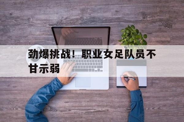 包含劲爆挑战！职业女足队员不甘示弱的词条