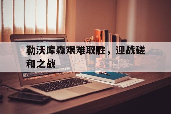 勒沃库森艰难取胜，迎战磋和之战的简单介绍
